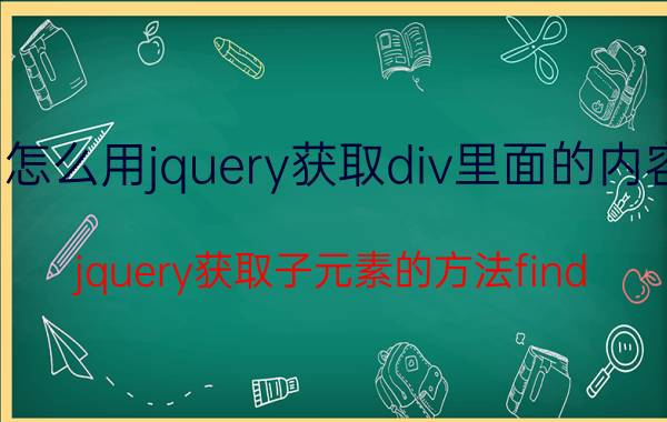 怎么用jquery获取div里面的内容 jquery获取子元素的方法find()的用法？